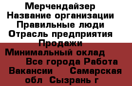 Мерчендайзер › Название организации ­ Правильные люди › Отрасль предприятия ­ Продажи › Минимальный оклад ­ 30 000 - Все города Работа » Вакансии   . Самарская обл.,Сызрань г.
